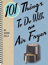 101 Things to Do with an Air Fryer (101 Cookbooks) By Kelly, Don
