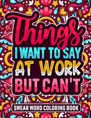 Swear Word Coloring Book: Things I Want To Say At Work But Can t. Anxiety Relief