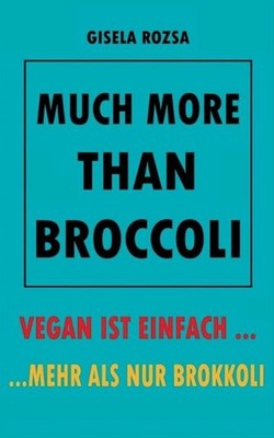 Much More Than Broccoli: Vegan Ist Einfach... ...Mehr ALS Nur Brokkoli by Gisela
