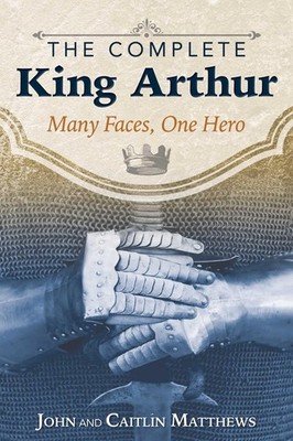 The Complete King Arthur: Many Faces, One Hero by Matthews