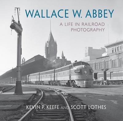 Wallace W. Abbey A Life in Railroad Photography Railroads Past and Present