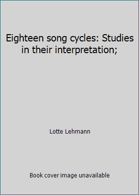 Eighteen song cycles: Studies in their interpretation; by Lotte Lehmann