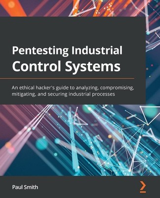 PENTESTING INDUSTRIAL CONTROL SYSTEMS: AN ETHICAL HACKER'S GUIDE TO A... Paul Sm
