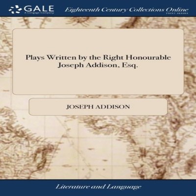 Plays Written by the Right Honourable Joseph Addison Esq. Joseph