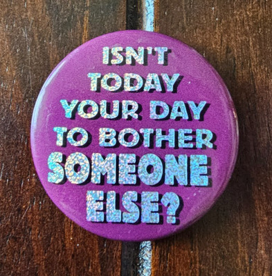Isn't Today Your Day To Bother Someone Else? Funny Sarcastic Pinback Button