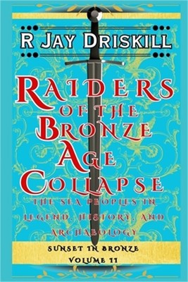 Raiders of the Bronze Age Collapse: The Sea Peoples in Legend, History, and Arch