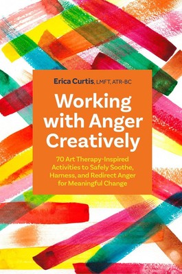 Working with Anger Creatively: 70 Art Therapy-Inspired Activities to Safely Soot