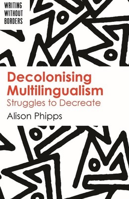 Decolonising Multilingualism: Struggles to Decreate by Alison Phipps (English) P