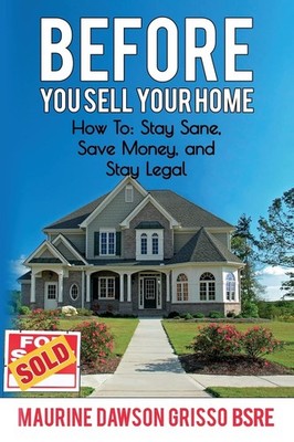 Before You Sell Your Home: How to:Stay Sane, Save Money, and Stay Legal