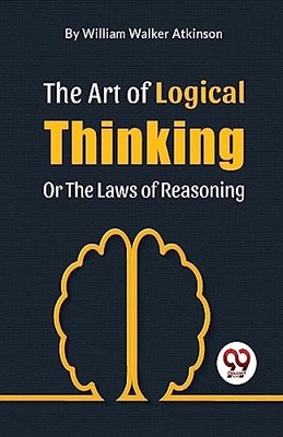The Art Of Logical Thinking Or The Laws Of Reasoning -  NEW Atkinson Willia 2023