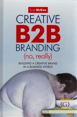 Creative B2B Branding (No Really): Build..., Scot McKee