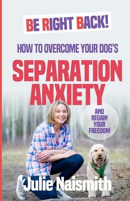 Be Right Back!: How To Overcome Your Dog's Separation Anxiety And Regain You...