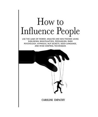 How to Influence People: Use the Laws of Power - Analyze and Win Friends Using S