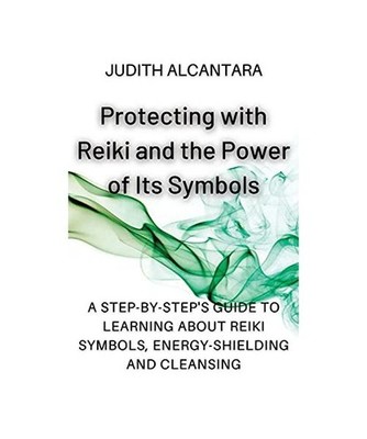 Protecting with Reiki and the Power of Its Symbols: A Step-by-Step's Guide to Le