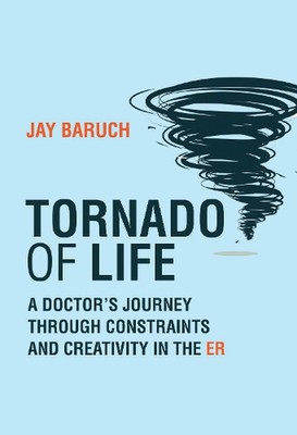 Tornado of Life: A Doctor's Tales of Constraints and Creativity in the ER by Jay