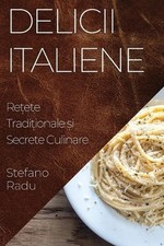 Delicii Italiene: Re?ete Tradi?ionale ?i Secrete Culinare by Stefano Radu (Roman