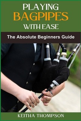 Playing Bagpipes with Ease: A Beginner's Guide To Learning, Mastering Techniques