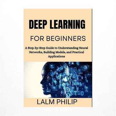 Deep Learning for Beginners: A Step-by-Step Guide to Understanding Neural Net...