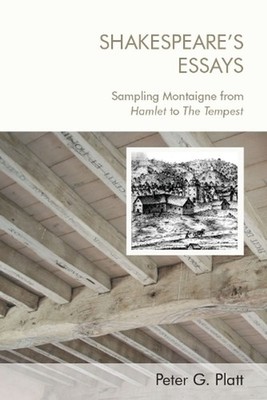 Shakespeare's Essays: Sampling Montaigne from Hamlet to The Tempest by Peter G.