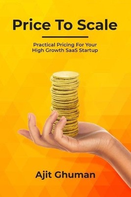 Price To Scale: Practical Pricing For Your High Growth SaaS Startup by Ajit Ghum