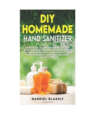 Diy Homemade Hand Sanitizer: A Complete Step By Step Guide To Fight Germ And Bac