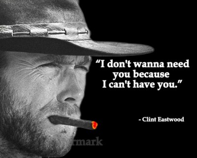CLINT EASTWOOD QUOTE I DONT WANNA NEED YOU BECAUSE I CANT HAVE YOU PHOTO 8X10