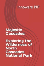 Majestic Cascades: Exploring the Wilderness of North Cascades National Park by I