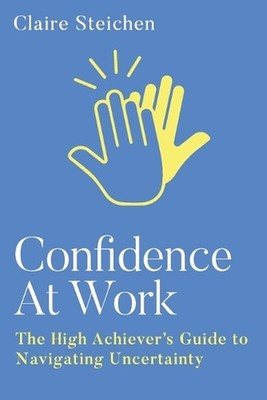 Confidence at Work: The High Achiever's Guide to Navigating Uncertainty by Clair