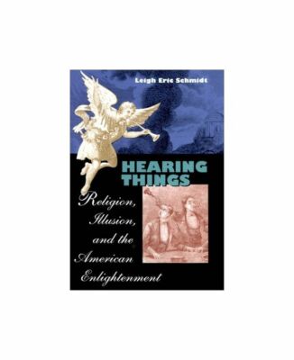 Hearing Things: Religion, Illusion and the American Enlightenment, Schmidt, Leig