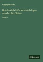 Hippolyte Abord | Histoire De La RéForme Et De La Ligue Dans La Ville D'autun