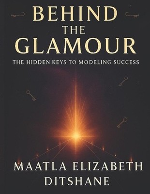 Behind the Glamour: The Hidden Keys To Modeling Success by Maatla Elizabeth Dits