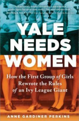 Yale Needs Women: How the First Group of Girls Rewrote the Rules of an Ivy...