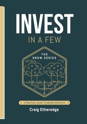 Invest In A Few: A Practical Guide to Making Disciples (The Grow Series)