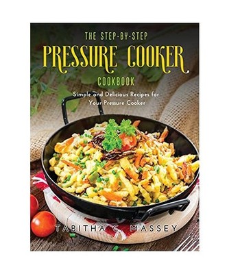 The Step-by-Step Pressure Cooker Cookbook: Simple and Delicious Recipes for Your