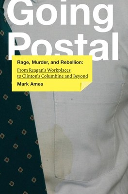 Going Postal: Rage, Murder, and Rebellion: From Reagan's Workplaces to Clinto...