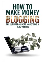 Make Money Blogging: The Ultimate Guide to Monetizing a Blog Website: How to Mak