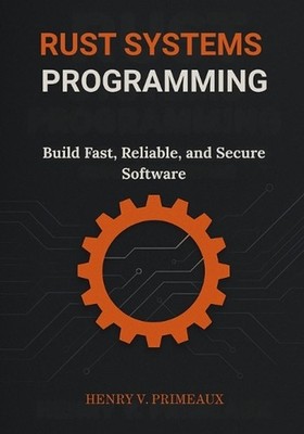 Rust Systems Programming: Build Fast, Reliable, and Secure Software by Henry V.