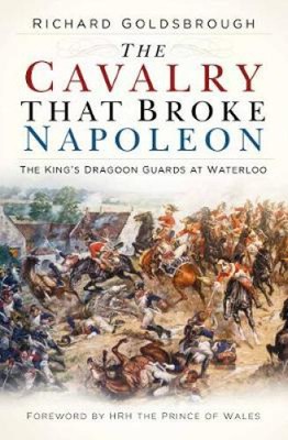 The Cavalry That Broke Napoleon: The King's Dragoon Guards at Waterloo