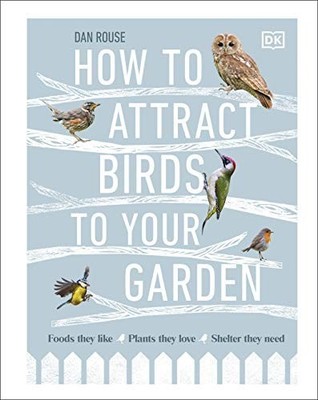 How to Attract Birds to Your Garden: Foods they like, plants th... by Rouse, Dan
