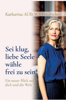 Sei klug, liebe Seele - whle, frei zu sein!: Ein neuer Blick auf dich und die We