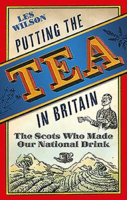 Putting the Tea in Britain: The Scots Who Made Our National Drink by Les Wilson