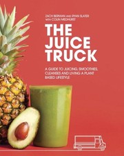The Juice Truck: A Guide to Juicing, Smoothies, Cleanses and Living a Plant-Base
