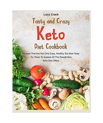 Tasty and Crazy Keto Diet Cookbook: Recipes That Are Not Only Easy, Healthy, But