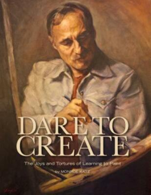 Dare to Create: The Joys and Tortures of Learning to Paint by Monroe Katz: New