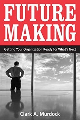 Future Making : Getting Your Organization Ready for What's Next P