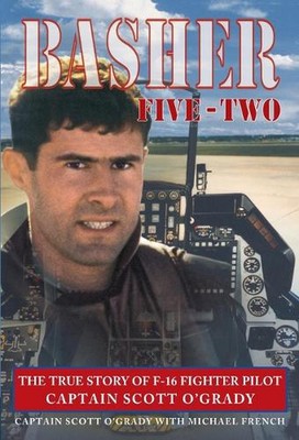 Basher Five-Two: The True Story of F-16 Fighter Pilot Captain Scott O'Grady by S
