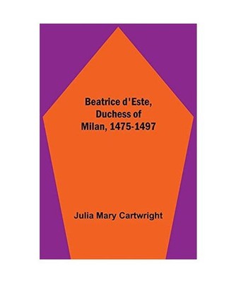 Beatrice d'Este, Duchess of Milan, 1475-1497, Julia Mary Cartwright