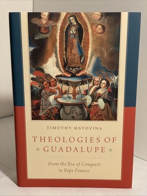 Theologies of Guadalupe : From the Era of Conquest to Pope Francis by Timothy...