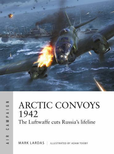 Arctic Convoys 1942 : The Luftwaffe Cuts Russia's Lifeline by Mark Lardas ...