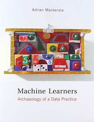 MACHINE LEARNERS: ARCHAEOLOGY OF A DATA PRACTICE (THE MIT By Adrian Mackenzie